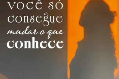 Você só pode mudar aquilo que você Conhece!
